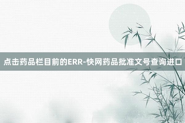 点击药品栏目前的ERR-快网药品批准文号查询进口
