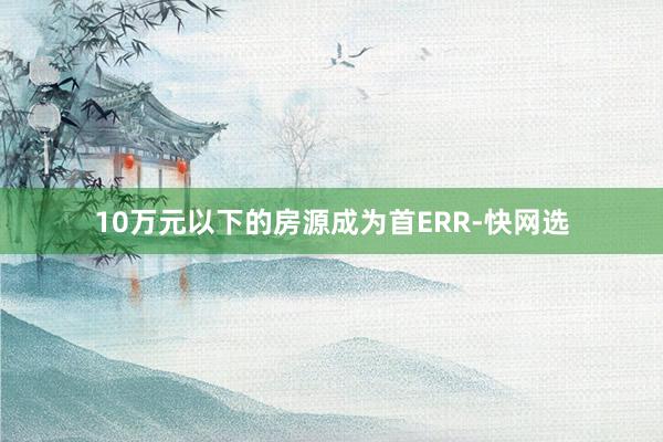 10万元以下的房源成为首ERR-快网选