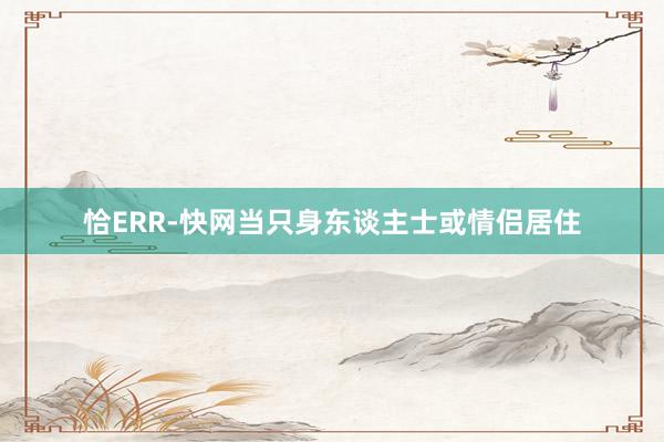 恰ERR-快网当只身东谈主士或情侣居住