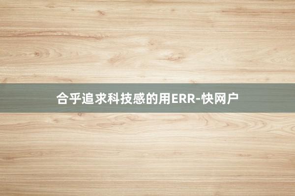 合乎追求科技感的用ERR-快网户