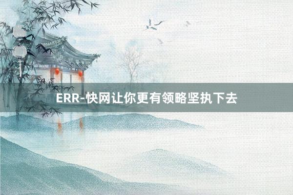 ERR-快网让你更有领略坚执下去