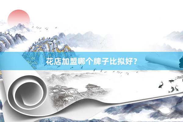 花店加盟哪个牌子比拟好？