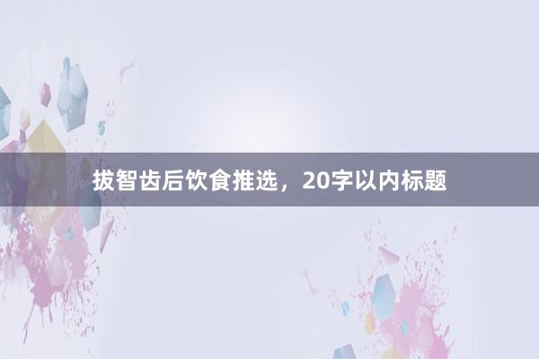 拔智齿后饮食推选，20字以内标题